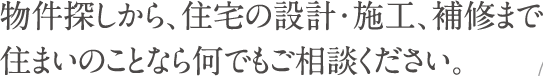 物件探しから、住宅設計・施工、補修まで住まいのことなら何でもご相談ください。